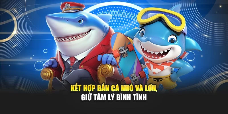 Kết hợp bắn cá nhỏ và lớn, giữ tâm lý bình tĩnh