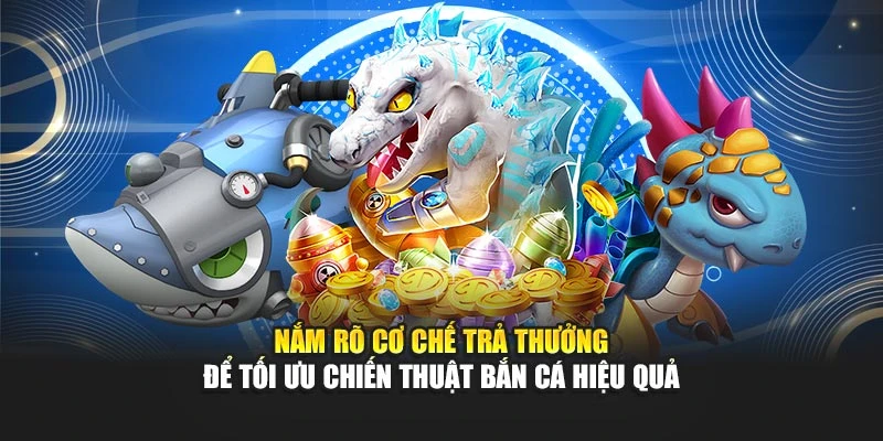 Nắm rõ cơ chế trả thưởng để tối ưu chiến thuật bắn cá hiệu quả